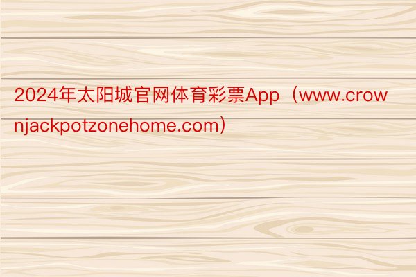 2024年太阳城官网体育彩票App（www.crownjackpotzonehome.com）