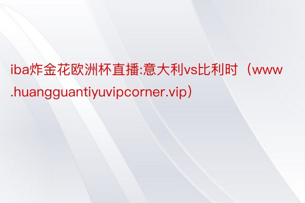 iba炸金花欧洲杯直播:意大利vs比利时（www.huangguantiyuvipcorner.vip）