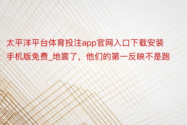 太平洋平台体育投注app官网入口下载安装手机版免费_地震了，他们的第一反映不是跑