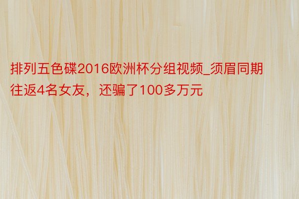 排列五色碟2016欧洲杯分组视频_须眉同期往返4名女友，还骗了100多万元