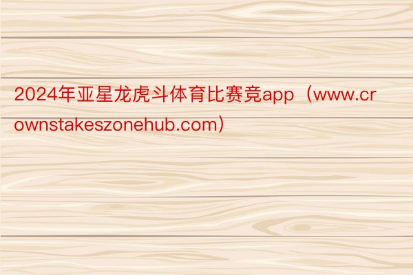 2024年亚星龙虎斗体育比赛竞app（www.crownstakeszonehub.com）