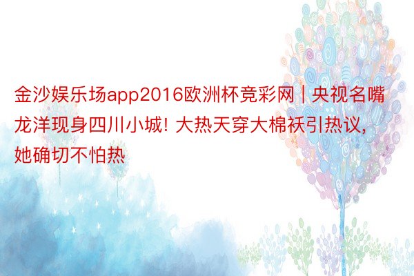 金沙娱乐场app2016欧洲杯竞彩网 | 央视名嘴龙洋现身四川小城! 大热天穿大棉袄引热议, 她确切不怕热