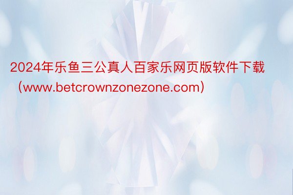 2024年乐鱼三公真人百家乐网页版软件下载（www.betcrownzonezone.com）