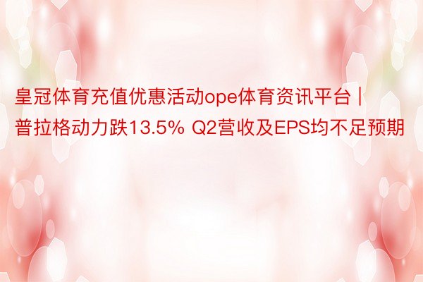 皇冠体育充值优惠活动ope体育资讯平台 | 普拉格动力跌13.5% Q2营收及EPS均不足预期