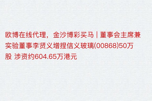 欧博在线代理，金沙博彩买马 | 董事会主席兼实验董事李贤义增捏信义玻璃(00868)50万股 涉资约604.65万港元