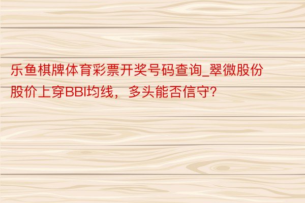 乐鱼棋牌体育彩票开奖号码查询_翠微股份股价上穿BBI均线，多头能否信守？