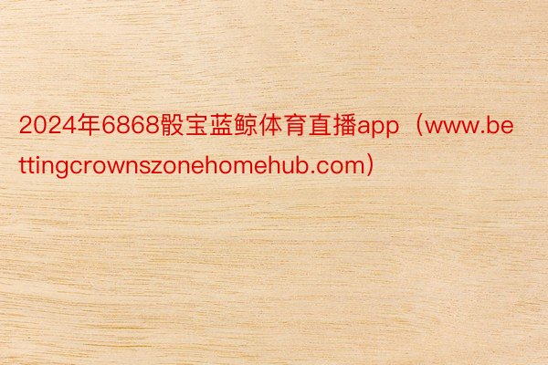 2024年6868骰宝蓝鲸体育直播app（www.bettingcrownszonehomehub.com）