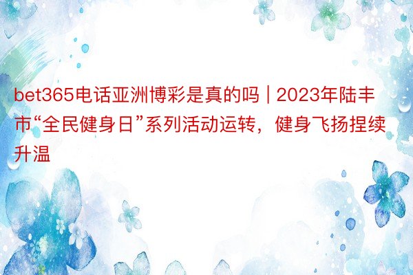 bet365电话亚洲博彩是真的吗 | 2023年陆丰市“全民健身日”系列活动运转，健身飞扬捏续升温