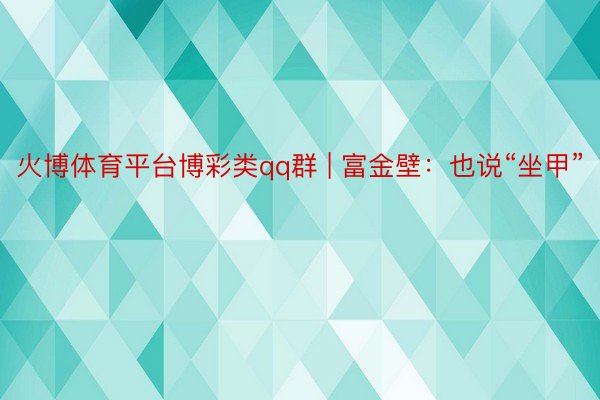 火博体育平台博彩类qq群 | 富金壁：也说“坐甲”