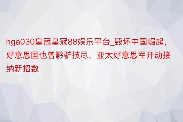 hga030皇冠皇冠88娱乐平台_毁坏中国崛起，好意思国也曾黔驴技尽，亚太好意思军开动接纳新招数