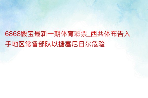 6868骰宝最新一期体育彩票_西共体布告入手地区常备部队以搪塞尼日尔危险