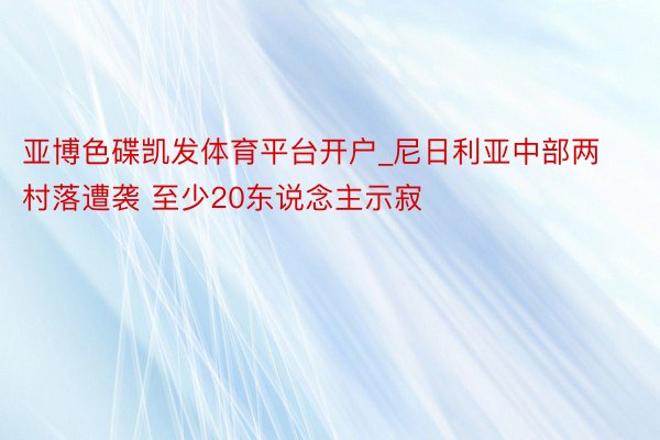 亚博色碟凯发体育平台开户_尼日利亚中部两村落遭袭 至少20东说念主示寂