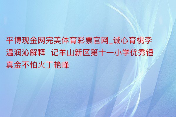 平博现金网完美体育彩票官网_诚心育桃李 温润沁解释  记羊山新区第十一小学优秀锤真金不怕火丁艳峰