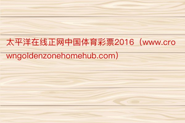 太平洋在线正网中国体育彩票2016（www.crowngoldenzonehomehub.com）