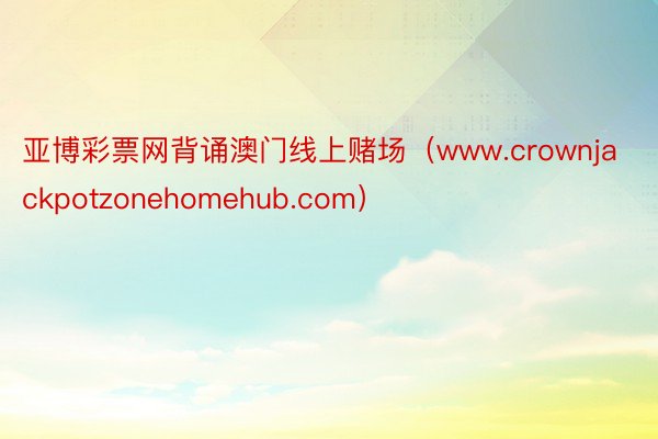 亚博彩票网背诵澳门线上赌场（www.crownjackpotzonehomehub.com）