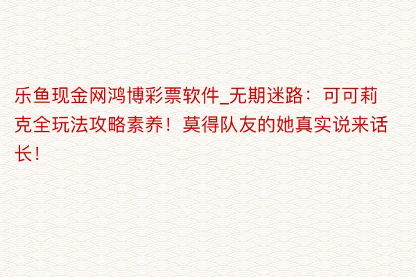 乐鱼现金网鸿博彩票软件_无期迷路：可可莉克全玩法攻略素养！莫得队友的她真实说来话长！