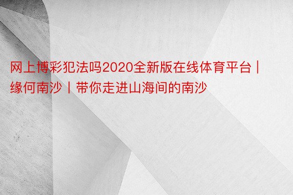 网上博彩犯法吗2020全新版在线体育平台 | 缘何南沙丨带你走进山海间的南沙