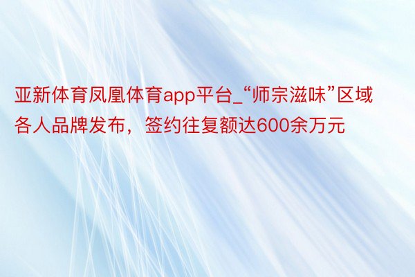 亚新体育凤凰体育app平台_“师宗滋味”区域各人品牌发布，签约往复额达600余万元