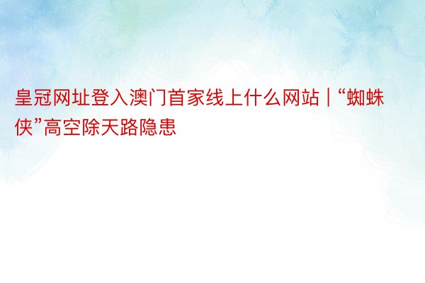 皇冠网址登入澳门首家线上什么网站 | “蜘蛛侠”高空除天路隐患