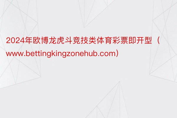 2024年欧博龙虎斗竞技类体育彩票即开型（www.bettingkingzonehub.com）