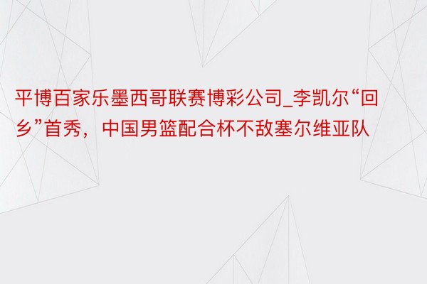 平博百家乐墨西哥联赛博彩公司_李凯尔“回乡”首秀，中国男篮配合杯不敌塞尔维亚队