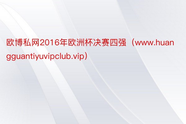 欧博私网2016年欧洲杯决赛四强（www.huangguantiyuvipclub.vip）