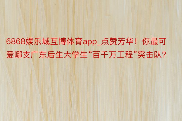 6868娱乐城互博体育app_点赞芳华！你最可爱哪支广东后生大学生“百千万工程”突击队？