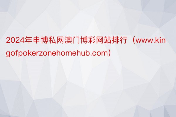 2024年申博私网澳门博彩网站排行（www.kingofpokerzonehomehub.com）