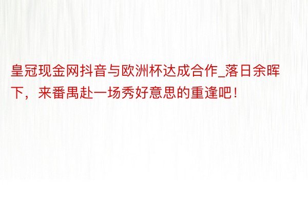 皇冠现金网抖音与欧洲杯达成合作_落日余晖下，来番禺赴一场秀好意思的重逢吧！