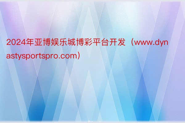 2024年亚博娱乐城博彩平台开发（www.dynastysportspro.com）