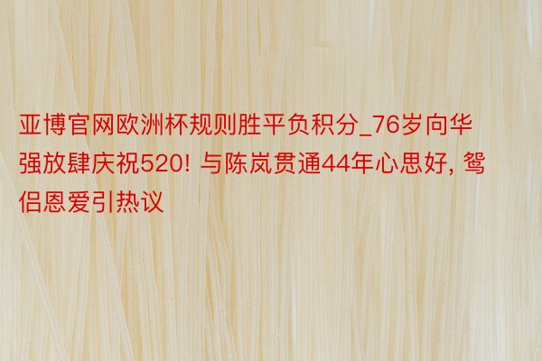 亚博官网欧洲杯规则胜平负积分_76岁向华强放肆庆祝520! 与陈岚贯通44年心思好, 鸳侣恩爱引热议