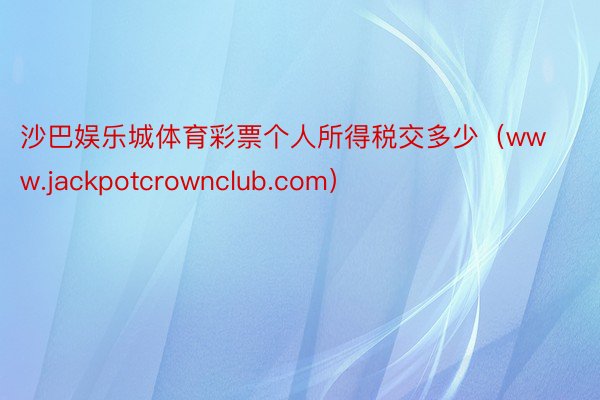 沙巴娱乐城体育彩票个人所得税交多少（www.jackpotcrownclub.com）