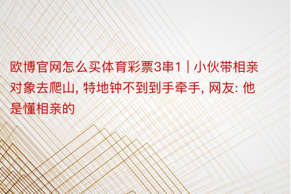 欧博官网怎么买体育彩票3串1 | 小伙带相亲对象去爬山, 特地钟不到到手牵手, 网友: 他是懂相亲的