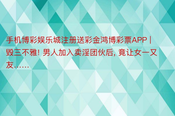 手机博彩娱乐城注册送彩金鸿博彩票APP | 毁三不雅! 男人加入卖淫团伙后, 竟让女一又友……