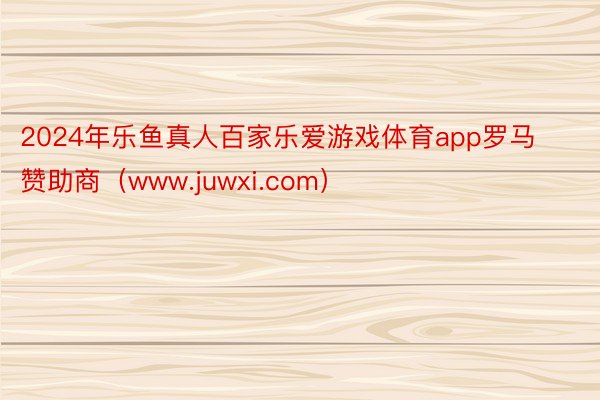 2024年乐鱼真人百家乐爱游戏体育app罗马赞助商（www.juwxi.com）