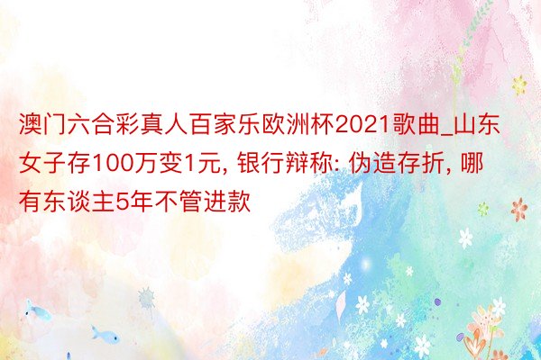 澳门六合彩真人百家乐欧洲杯2021歌曲_山东女子存100万变1元, 银行辩称: 伪造存折, 哪有东谈主5年不管进款