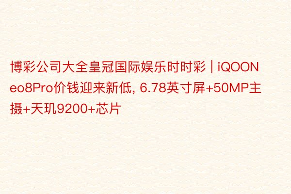 博彩公司大全皇冠国际娱乐时时彩 | iQOONeo8Pro价钱迎来新低, 6.78英寸屏+50MP主摄+天玑9200+芯片