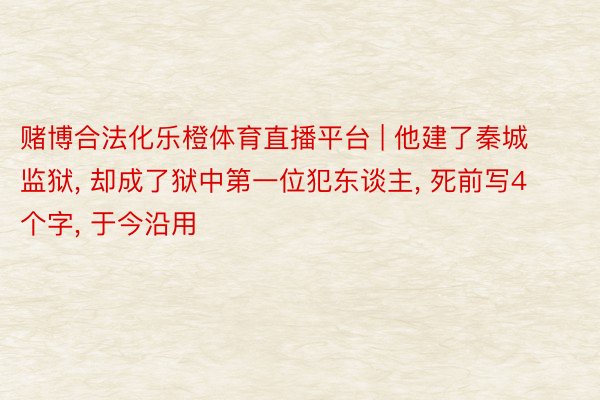 赌博合法化乐橙体育直播平台 | 他建了秦城监狱, 却成了狱中第一位犯东谈主, 死前写4个字, 于今沿用