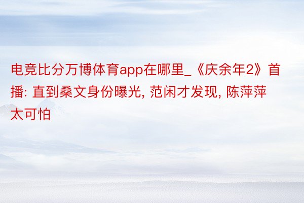 电竞比分万博体育app在哪里_《庆余年2》首播: 直到桑文身份曝光, 范闲才发现, 陈萍萍太可怕