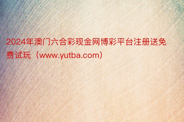 2024年澳门六合彩现金网博彩平台注册送免费试玩（www.yutba.com）