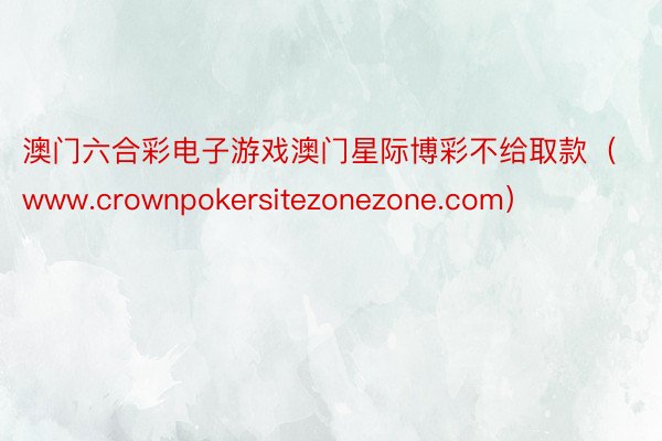 澳门六合彩电子游戏澳门星际博彩不给取款（www.crownpokersitezonezone.com）