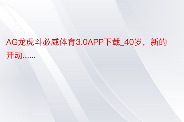 AG龙虎斗必威体育3.0APP下载_40岁，新的开动......