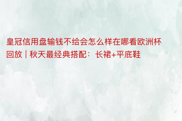 皇冠信用盘输钱不给会怎么样在哪看欧洲杯回放 | 秋天最经典搭配：长裙+平底鞋