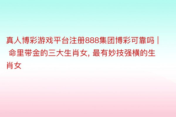 真人博彩游戏平台注册888集团博彩可靠吗 | 命里带金的三大生肖女, 最有妙技强横的生肖女