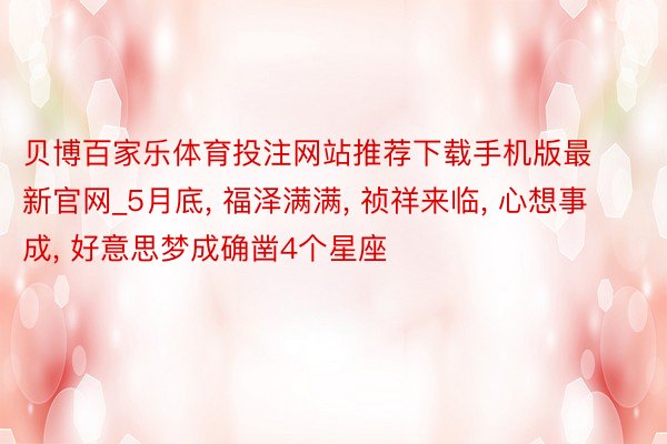 贝博百家乐体育投注网站推荐下载手机版最新官网_5月底, 福泽满满, 祯祥来临, 心想事成, 好意思梦成确凿4个星座