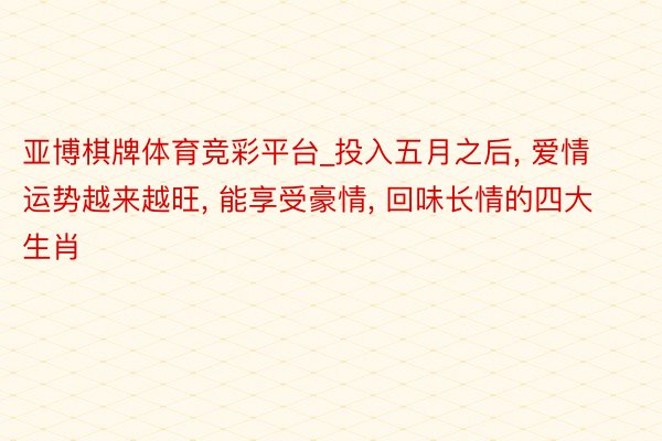 亚博棋牌体育竞彩平台_投入五月之后, 爱情运势越来越旺, 能享受豪情, 回味长情的四大生肖