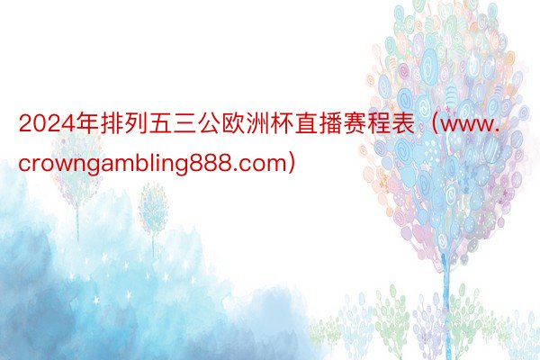 2024年排列五三公欧洲杯直播赛程表（www.crowngambling888.com）