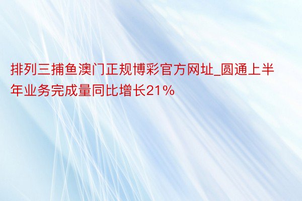 排列三捕鱼澳门正规博彩官方网址_圆通上半年业务完成量同比增长21%