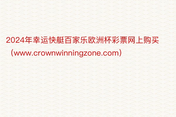 2024年幸运快艇百家乐欧洲杯彩票网上购买（www.crownwinningzone.com）