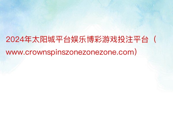 2024年太阳城平台娱乐博彩游戏投注平台（www.crownspinszonezonezone.com）